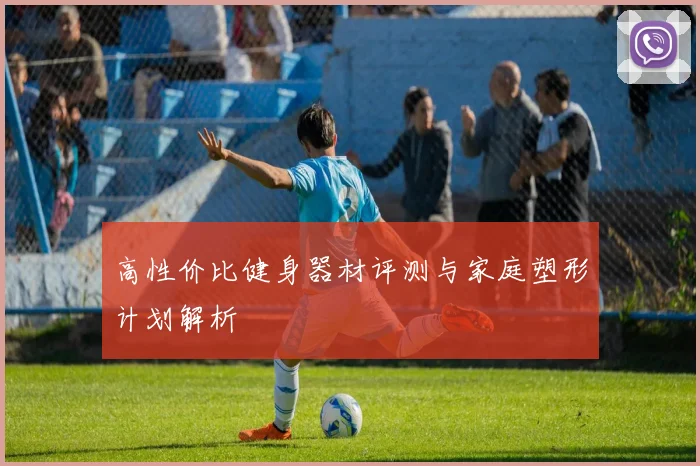 高性价比健身器材评测与家庭塑形计划解析