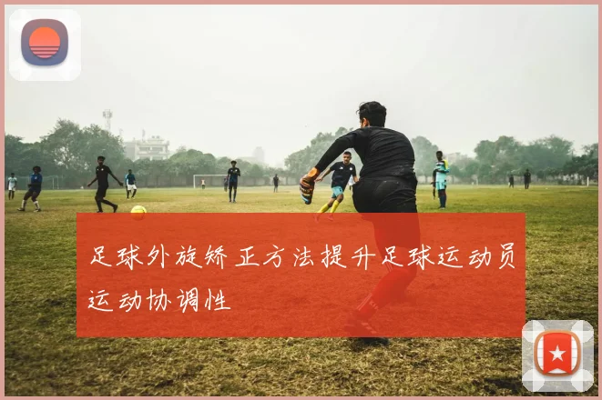 足球外旋矫正方法提升足球运动员运动协调性