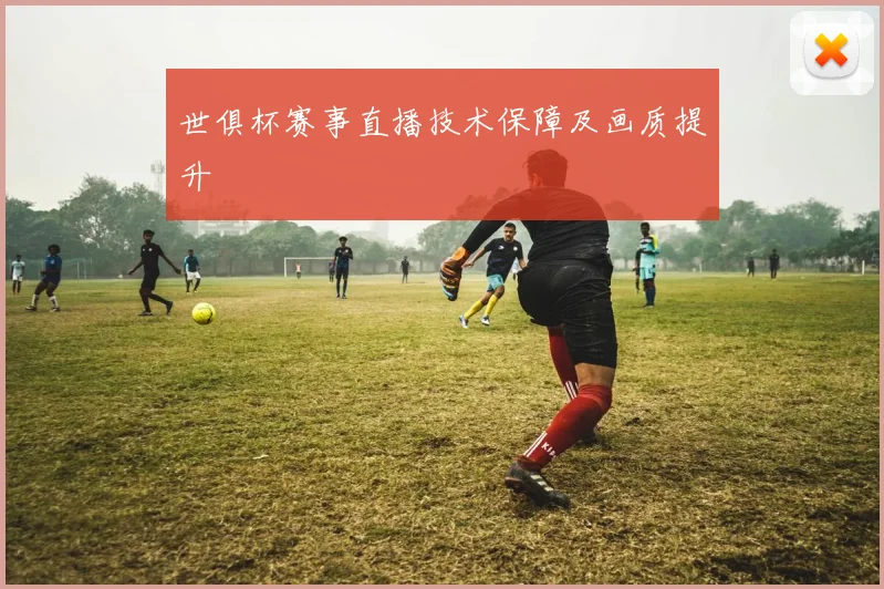 世俱杯赛事直播技术保障及画质提升