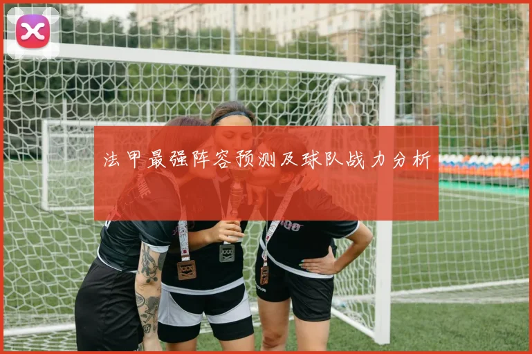 法甲最强阵容预测及球队战力分析