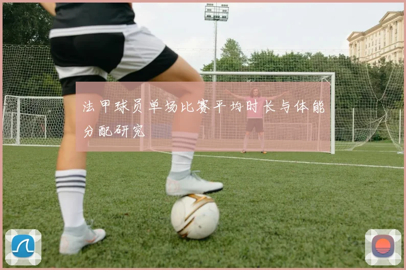 法甲球员单场比赛平均时长与体能分配研究