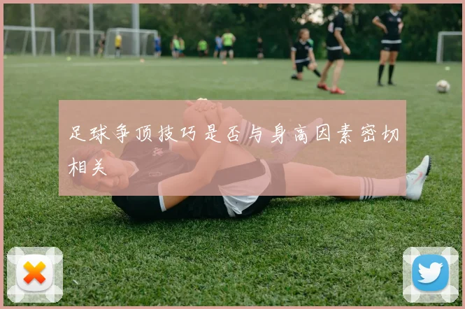 足球争顶技巧是否与身高因素密切相关