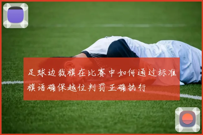 足球边裁旗在比赛中如何通过标准旗语确保越位判罚正确执行
