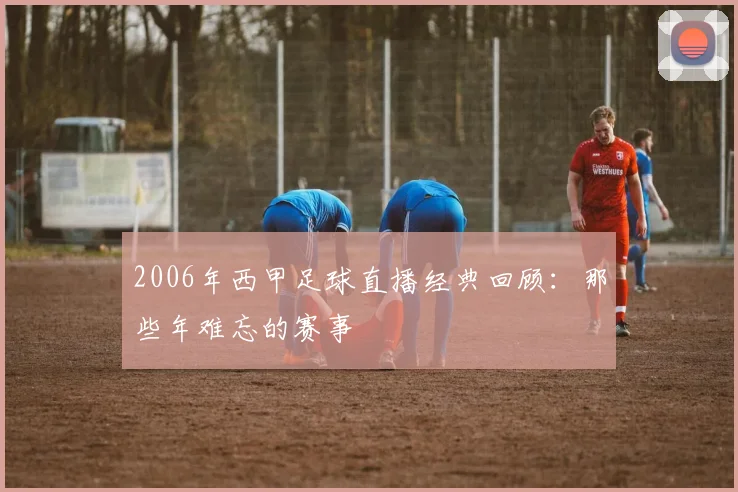 2006年西甲足球直播经典回顾：那些年难忘的赛事