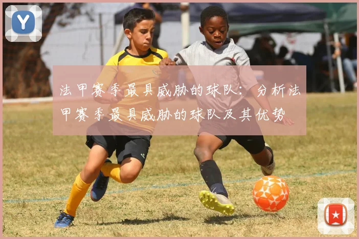 法甲赛季最具威胁的球队：分析法甲赛季最具威胁的球队及其优势