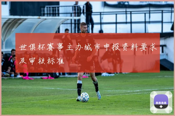 世俱杯赛事主办城市申报资料要求及审核标准