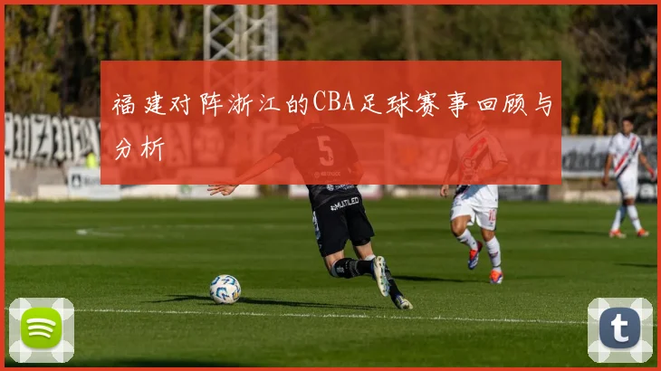 福建对阵浙江的CBA足球赛事回顾与分析