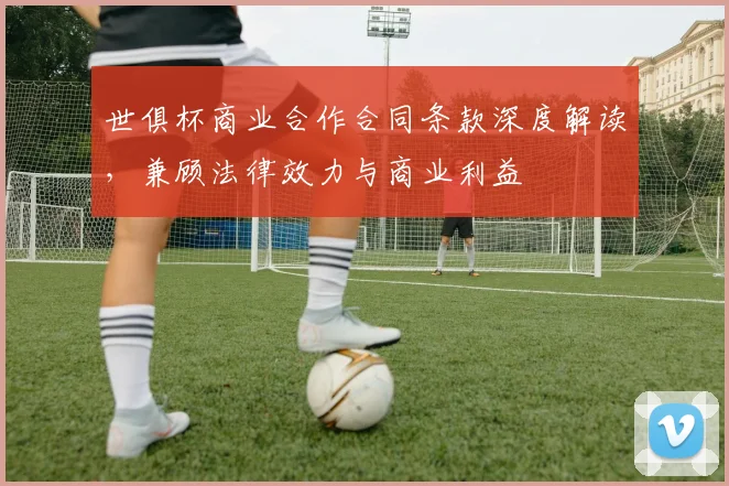 世俱杯商业合作合同条款深度解读，兼顾法律效力与商业利益