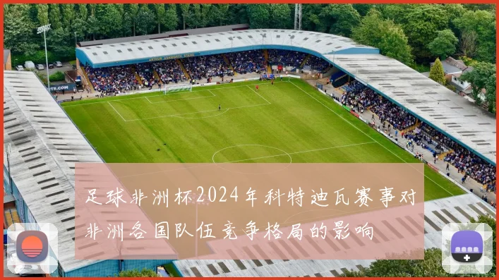 足球非洲杯2024年科特迪瓦赛事对非洲各国队伍竞争格局的影响