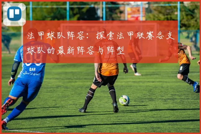 法甲球队阵容：探索法甲联赛各支球队的最新阵容与阵型