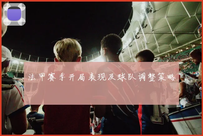 法甲赛季开局表现及球队调整策略