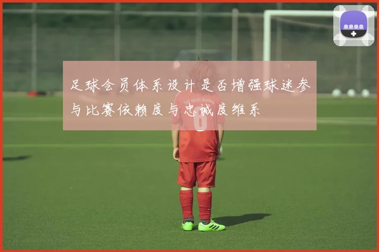 足球会员体系设计是否增强球迷参与比赛依赖度与忠诚度维系