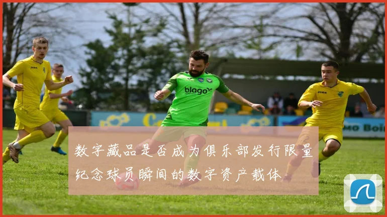 数字藏品是否成为俱乐部发行限量纪念球员瞬间的数字资产载体