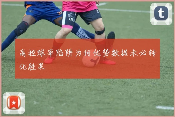 高控球率陷阱为何优势数据未必转化胜果