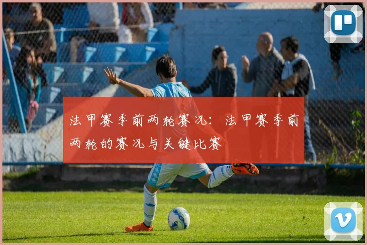 法甲赛季前两轮赛况：法甲赛季前两轮的赛况与关键比赛