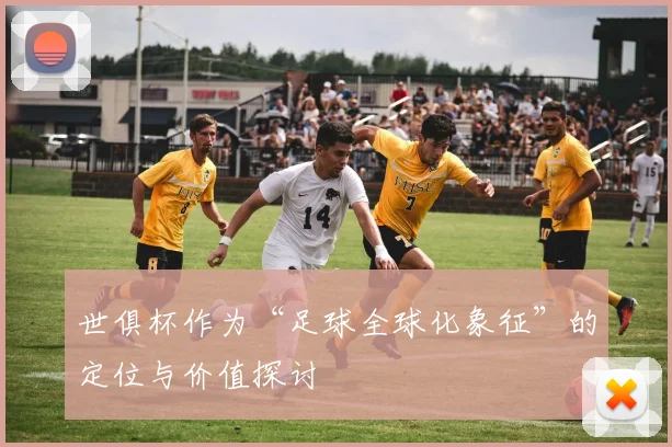 世俱杯作为“足球全球化象征”的定位与价值探讨