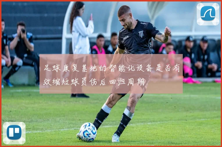 足球康复基地的智能化设备是否有效缩短球员伤后回归周期